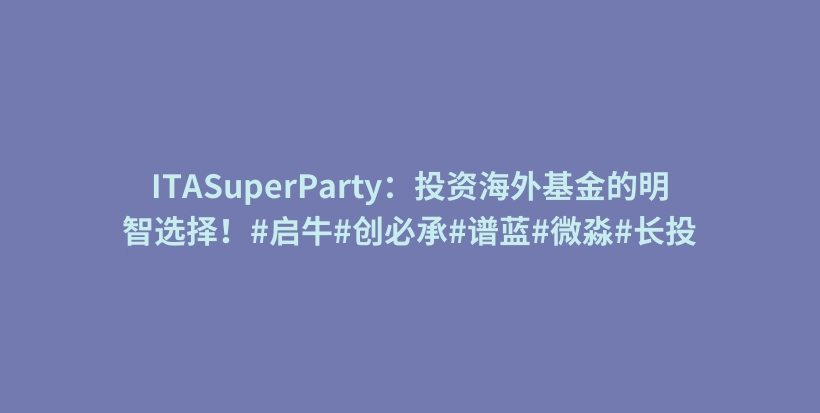 ITASuperParty：投资海外基金的明智选择！#启牛#创必承#谱蓝#微淼#长投插图