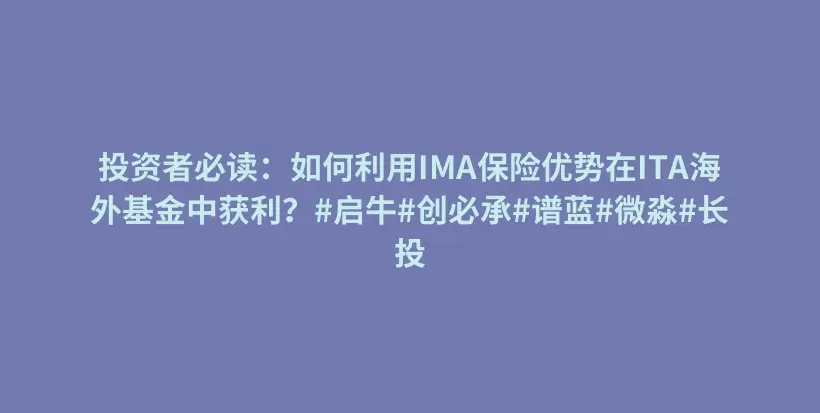 投资者必读：如何利用IMA保险优势在ITA海外基金中获利？#启牛#创必承#谱蓝#微淼#长投插图