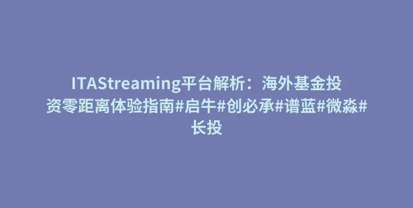 ITAStreaming平台解析：海外基金投资零距离体验指南#启牛#创必承#谱蓝#微淼#长投插图