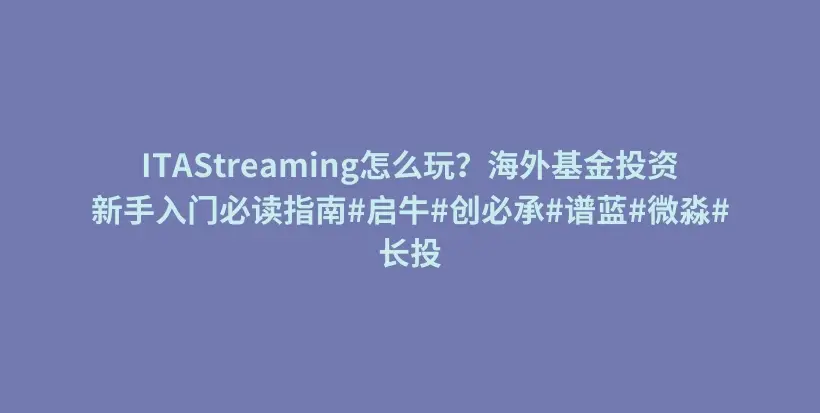 ITAStreaming怎么玩？海外基金投资新手入门必读指南#启牛#创必承#谱蓝#微淼#长投插图