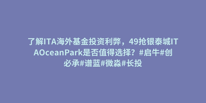 了解ITA海外基金投资利弊，49抢银泰城ITAOceanPark是否值得选择？#启牛#创必承#谱蓝#微淼#长投插图