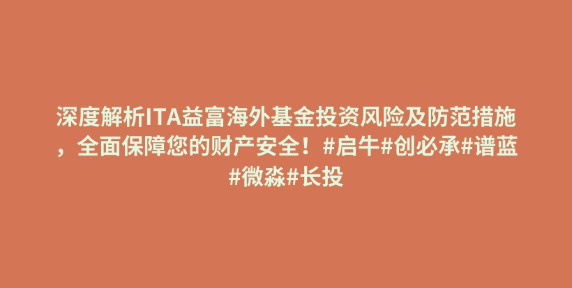 深度解析ITA益富海外基金投资风险及防范措施，全面保障您的财产安全！#启牛#创必承#谱蓝#微淼#长投插图