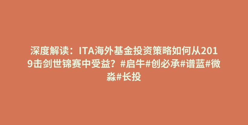 深度解读：ITA海外基金投资策略如何从2019击剑世锦赛中受益？#启牛#创必承#谱蓝#微淼#长投插图