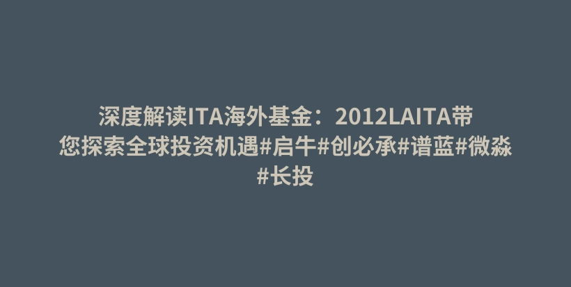 深度解读ITA海外基金：2012LAITA带您探索全球投资机遇#启牛#创必承#谱蓝#微淼#长投插图