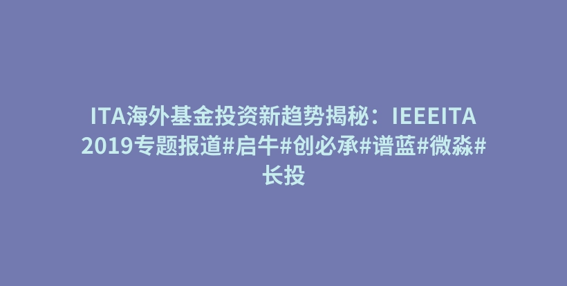 ITA海外基金投资新趋势揭秘：IEEEITA2019专题报道#启牛#创必承#谱蓝#微淼#长投插图