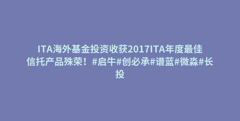 ITA海外基金投资收获2017ITA年度最佳信托产品殊荣！#启牛#创必承#谱蓝#微淼#长投插图