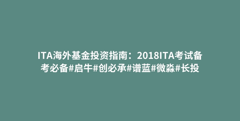 ITA海外基金投资指南：2018ITA考试备考必备#启牛#创必承#谱蓝#微淼#长投插图