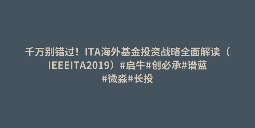 千万别错过！ITA海外基金投资战略全面解读（IEEEITA2019）#启牛#创必承#谱蓝#微淼#长投插图