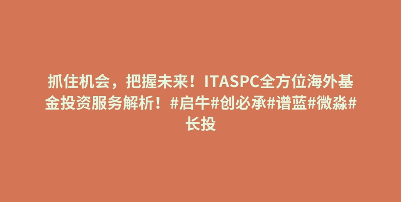 抓住机会，把握未来！ITASPC全方位海外基金投资服务解析！#启牛#创必承#谱蓝#微淼#长投插图