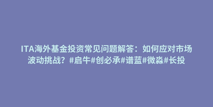 ITA海外基金投资常见问题解答：如何应对市场波动挑战？#启牛#创必承#谱蓝#微淼#长投插图