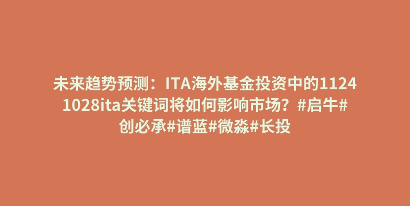 未来趋势预测：ITA海外基金投资中的11241028ita关键词将如何影响市场？#启牛#创必承#谱蓝#微淼#长投插图