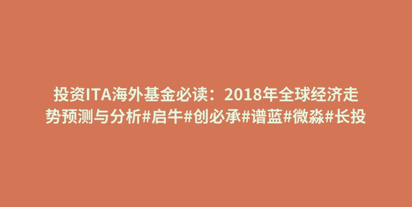 投资ITA海外基金必读：2018年全球经济走势预测与分析#启牛#创必承#谱蓝#微淼#长投插图