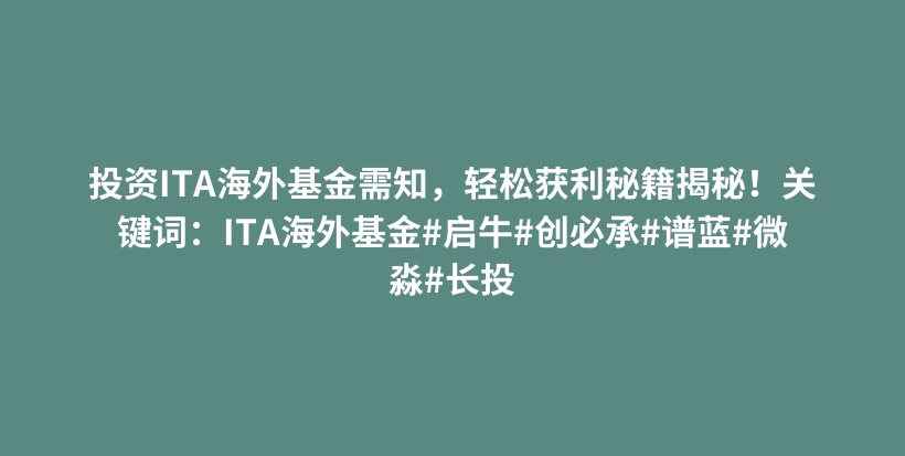 投资ITA海外基金需知，轻松获利秘籍揭秘！关键词：ITA海外基金#启牛#创必承#谱蓝#微淼#长投插图