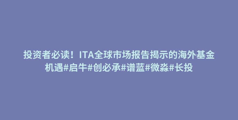 投资者必读！ITA全球市场报告揭示的海外基金机遇#启牛#创必承#谱蓝#微淼#长投插图