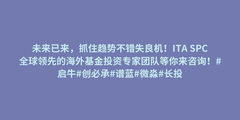 未来已来，抓住趋势不错失良机！ITA SPC全球领先的海外基金投资专家团队等你来咨询！#启牛#创必承#谱蓝#微淼#长投插图