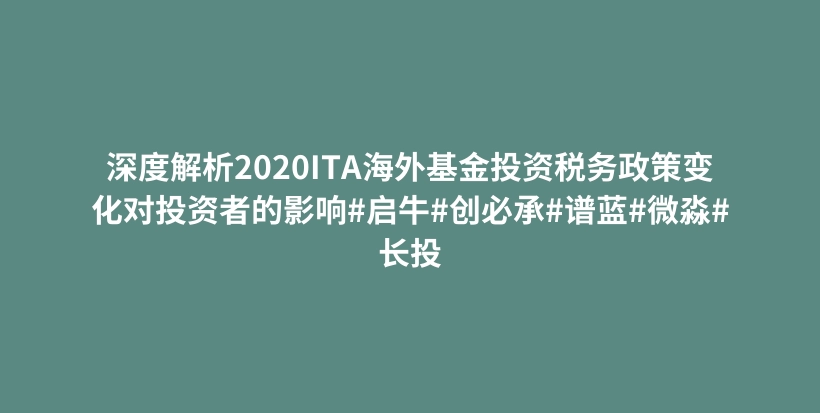 深度解析2020ITA海外基金投资税务政策变化对投资者的影响#启牛#创必承#谱蓝#微淼#长投插图