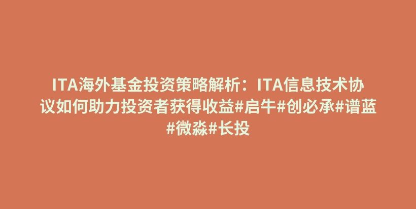 ITA海外基金投资策略解析：ITA信息技术协议如何助力投资者获得收益#启牛#创必承#谱蓝#微淼#长投插图