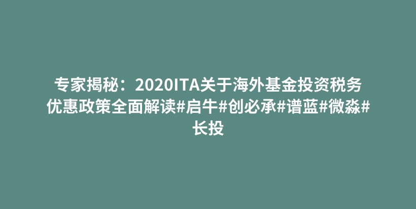 专家揭秘：2020ITA关于海外基金投资税务优惠政策全面解读#启牛#创必承#谱蓝#微淼#长投插图