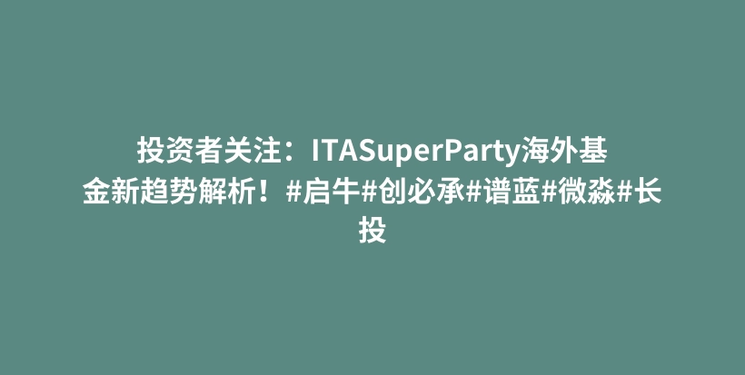 投资者关注：ITASuperParty海外基金新趋势解析！#启牛#创必承#谱蓝#微淼#长投插图