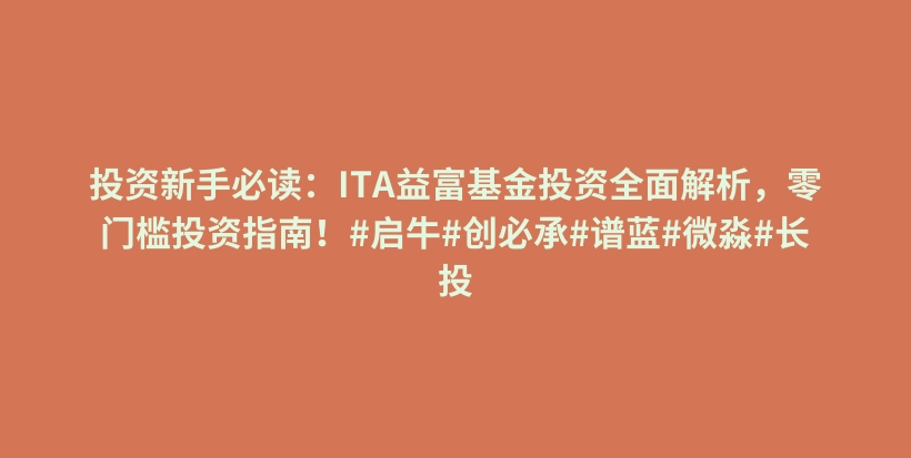 投资新手必读：ITA益富基金投资全面解析，零门槛投资指南！#启牛#创必承#谱蓝#微淼#长投插图