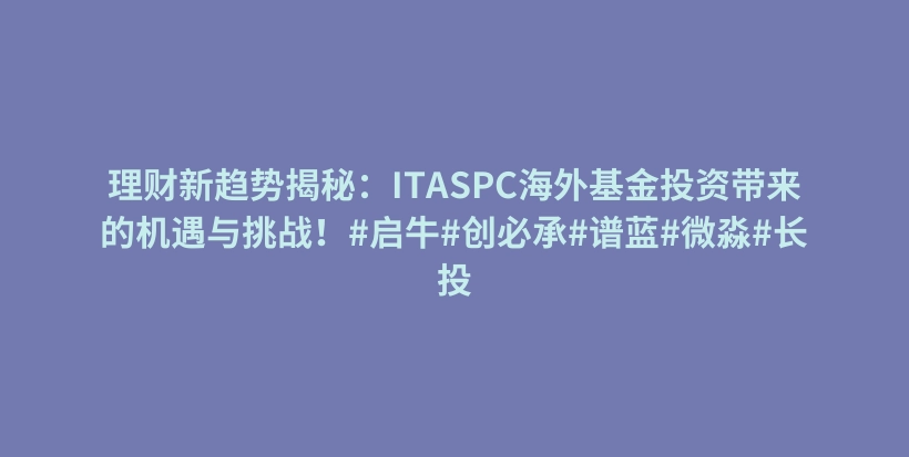 理财新趋势揭秘：ITASPC海外基金投资带来的机遇与挑战！#启牛#创必承#谱蓝#微淼#长投插图