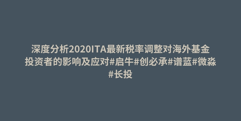 深度分析2020ITA最新税率调整对海外基金投资者的影响及应对#启牛#创必承#谱蓝#微淼#长投插图