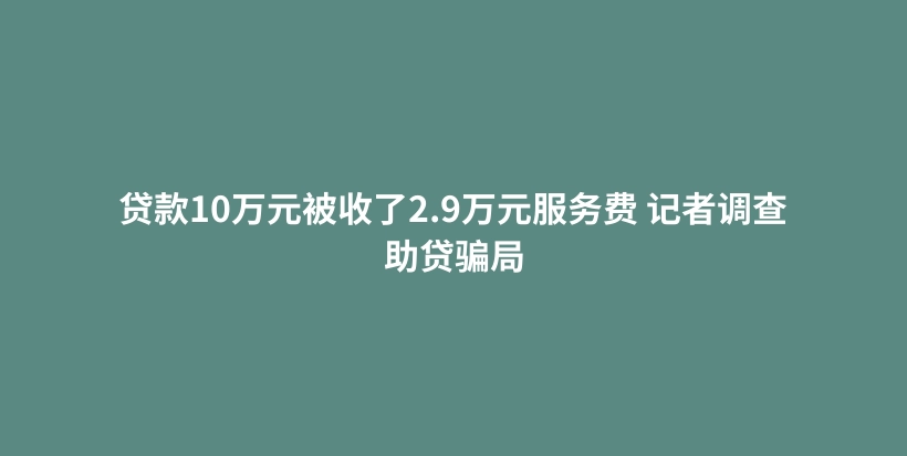 贷款10万元被收了2.9万元服务费 记者调查助贷骗局插图