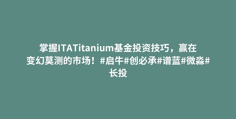 掌握ITATitanium基金投资技巧，赢在变幻莫测的市场！#启牛#创必承#谱蓝#微淼#长投插图