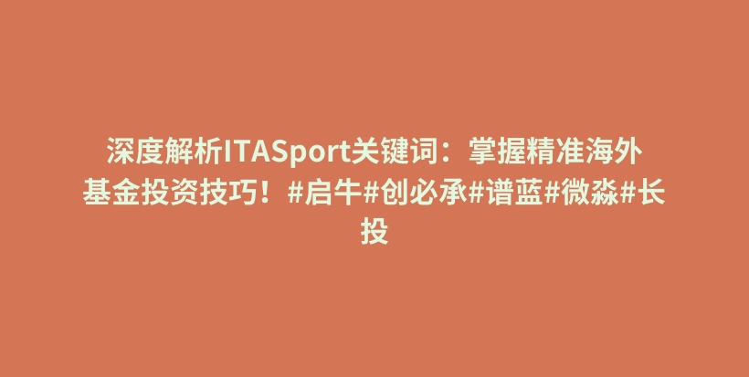 深度解析ITASport关键词：掌握精准海外基金投资技巧！#启牛#创必承#谱蓝#微淼#长投插图