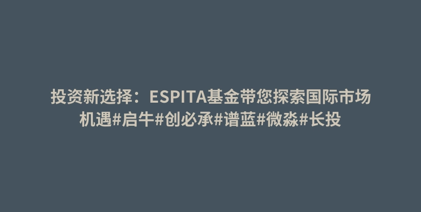 投资新选择：ESPITA基金带您探索国际市场机遇#启牛#创必承#谱蓝#微淼#长投插图