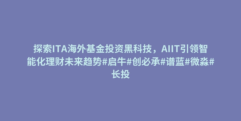 探索ITA海外基金投资黑科技，AIIT引领智能化理财未来趋势#启牛#创必承#谱蓝#微淼#长投插图