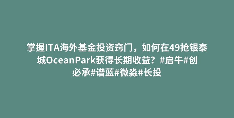 掌握ITA海外基金投资窍门，如何在49抢银泰城OceanPark获得长期收益？#启牛#创必承#谱蓝#微淼#长投插图