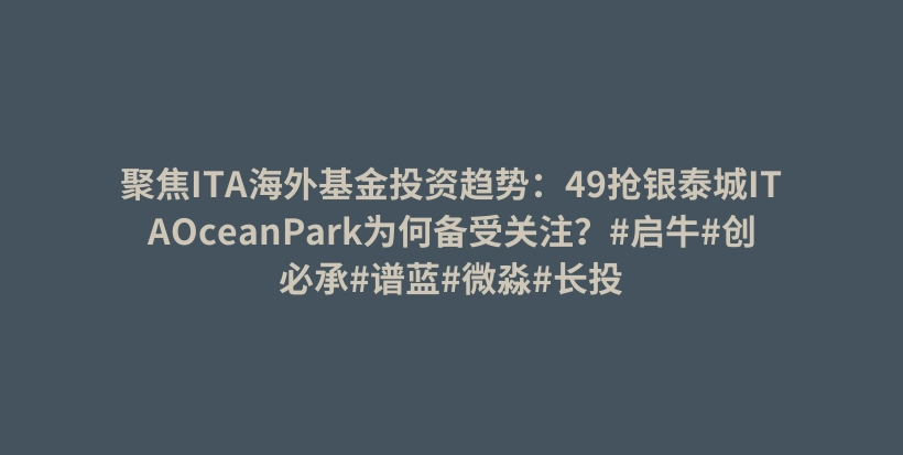 聚焦ITA海外基金投资趋势：49抢银泰城ITAOceanPark为何备受关注？#启牛#创必承#谱蓝#微淼#长投插图