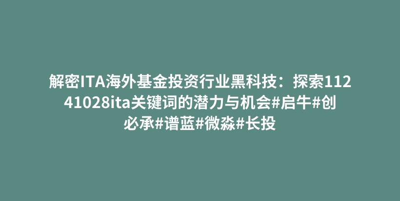 解密ITA海外基金投资行业黑科技：探索11241028ita关键词的潜力与机会#启牛#创必承#谱蓝#微淼#长投插图