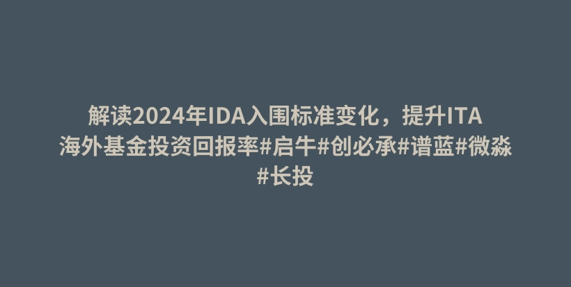 解读2024年IDA入围标准变化，提升ITA海外基金投资回报率#启牛#创必承#谱蓝#微淼#长投插图