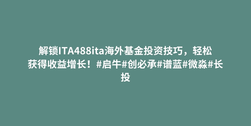 解锁ITA488ita海外基金投资技巧，轻松获得收益增长！#启牛#创必承#谱蓝#微淼#长投插图