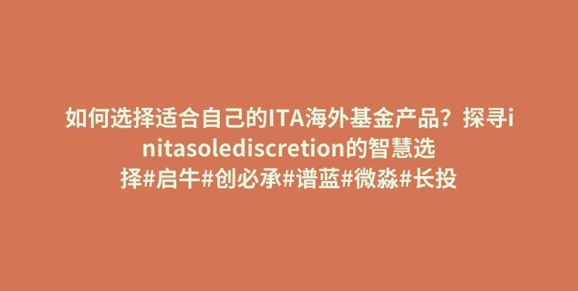 如何选择适合自己的ITA海外基金产品？探寻initasolediscretion的智慧选择#启牛#创必承#谱蓝#微淼#长投插图