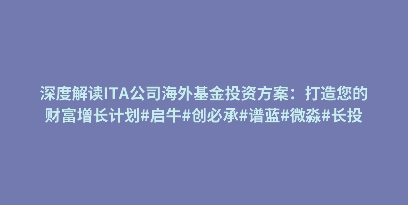 深度解读ITA公司海外基金投资方案：打造您的财富增长计划#启牛#创必承#谱蓝#微淼#长投插图