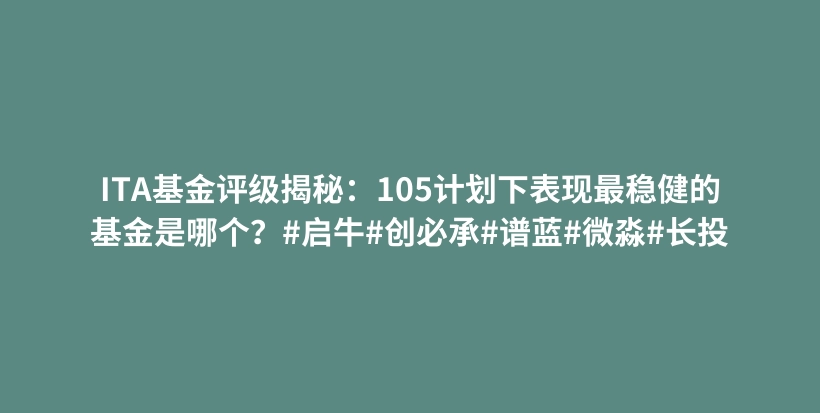 ITA基金评级揭秘：105计划下表现最稳健的基金是哪个？#启牛#创必承#谱蓝#微淼#长投插图