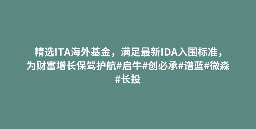 精选ITA海外基金，满足最新IDA入围标准，为财富增长保驾护航#启牛#创必承#谱蓝#微淼#长投插图