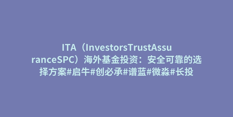 ITA（InvestorsTrustAssuranceSPC）海外基金投资：安全可靠的选择方案#启牛#创必承#谱蓝#微淼#长投插图