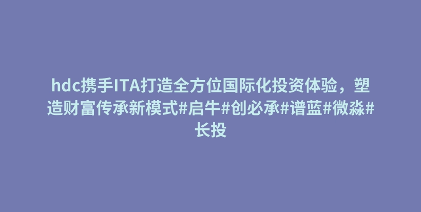 hdc携手ITA打造全方位国际化投资体验，塑造财富传承新模式#启牛#创必承#谱蓝#微淼#长投插图