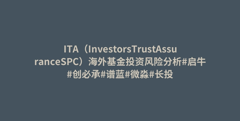 ITA（InvestorsTrustAssuranceSPC）海外基金投资风险分析#启牛#创必承#谱蓝#微淼#长投插图