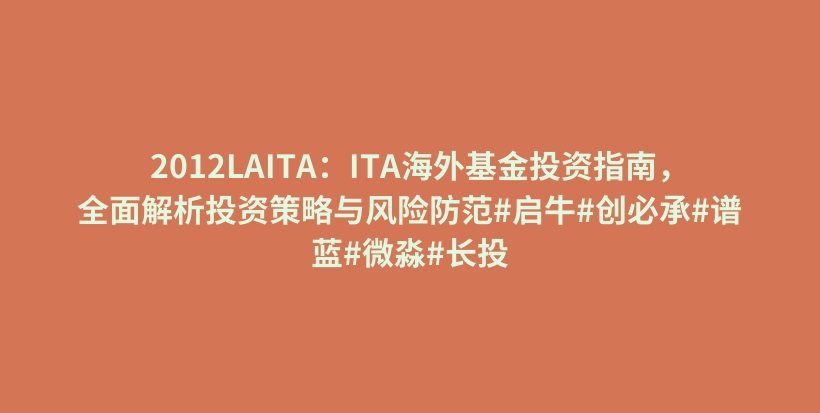 2012LAITA：ITA海外基金投资指南，全面解析投资策略与风险防范#启牛#创必承#谱蓝#微淼#长投插图