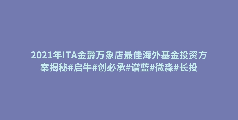 2021年ITA金爵万象店最佳海外基金投资方案揭秘#启牛#创必承#谱蓝#微淼#长投插图