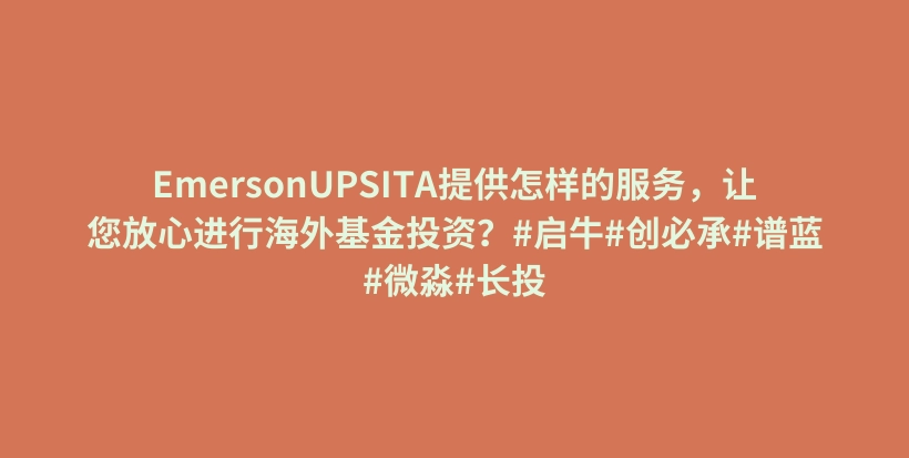 EmersonUPSITA提供怎样的服务，让您放心进行海外基金投资？#启牛#创必承#谱蓝#微淼#长投插图