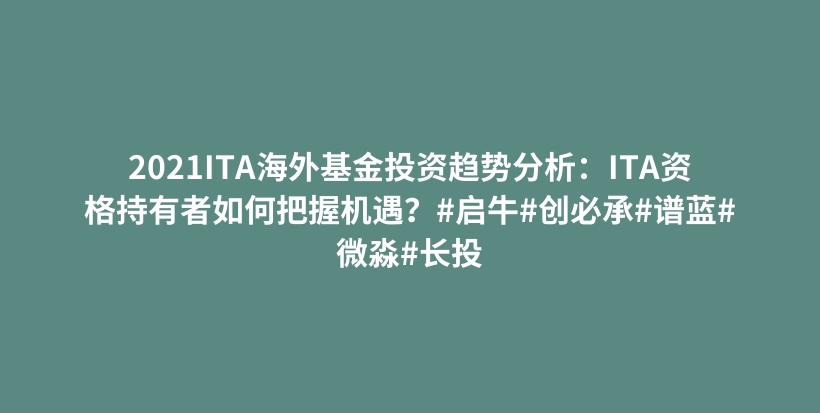 2021ITA海外基金投资趋势分析：ITA资格持有者如何把握机遇？#启牛#创必承#谱蓝#微淼#长投插图