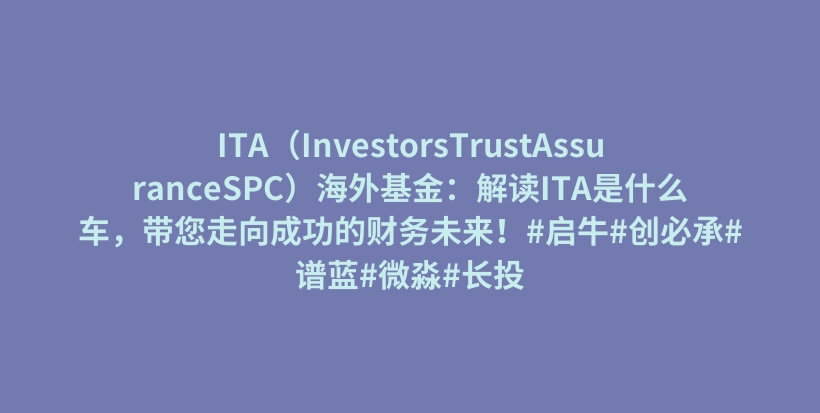 ITA（InvestorsTrustAssuranceSPC）海外基金：解读ITA是什么车，带您走向成功的财务未来！#启牛#创必承#谱蓝#微淼#长投插图