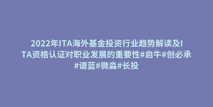 2022年ITA海外基金投资行业趋势解读及ITA资格认证对职业发展的重要性#启牛#创必承#谱蓝#微淼#长投插图