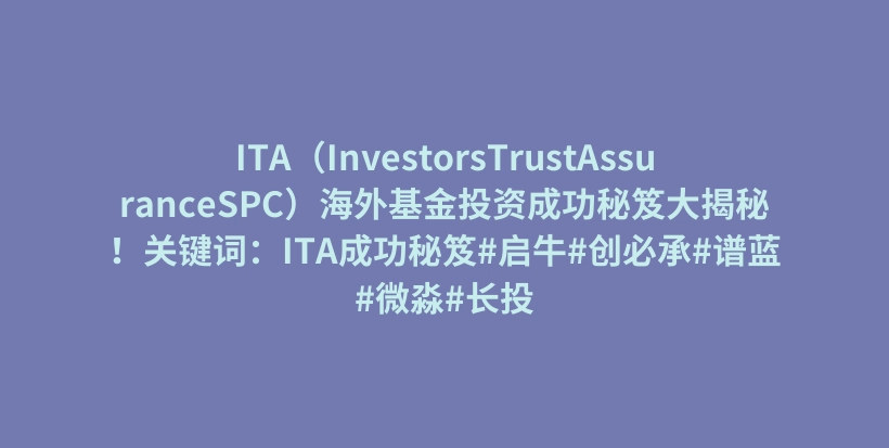 ITA（InvestorsTrustAssuranceSPC）海外基金投资成功秘笈大揭秘！关键词：ITA成功秘笈#启牛#创必承#谱蓝#微淼#长投插图